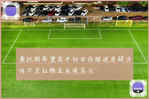 桑托斯希望离开切尔西球迷质疑为何不卖拉维亚或埃苏戈