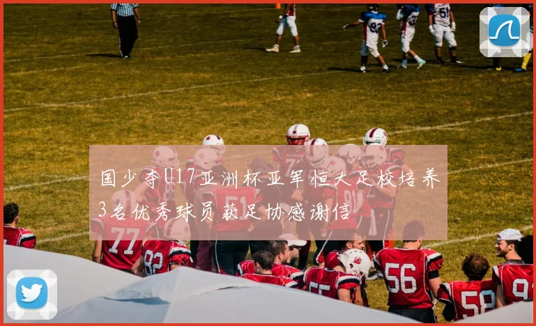 国少夺U17亚洲杯亚军恒大足校培养3名优秀球员获足协感谢信