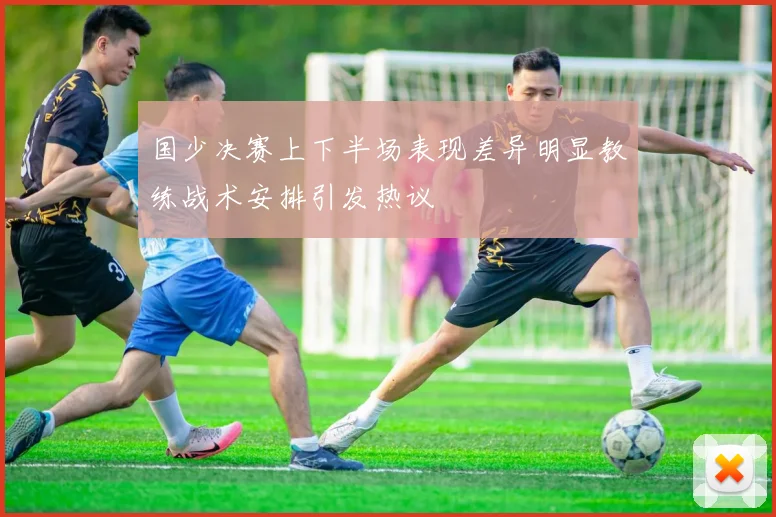国少决赛上下半场表现差异明显教练战术安排引发热议