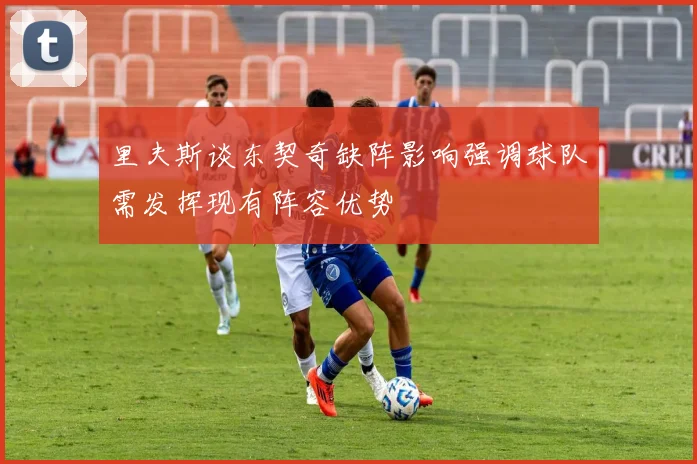 里夫斯谈东契奇缺阵影响强调球队需发挥现有阵容优势