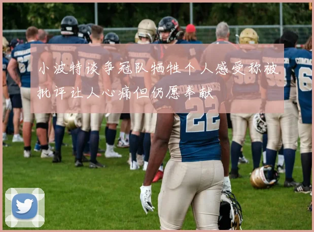 小波特谈争冠队牺牲个人感受称被批评让人心痛但仍愿奉献