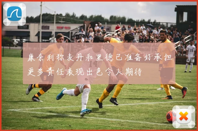 康奈利称麦丹和里德已准备好承担更多责任表现出色令人期待