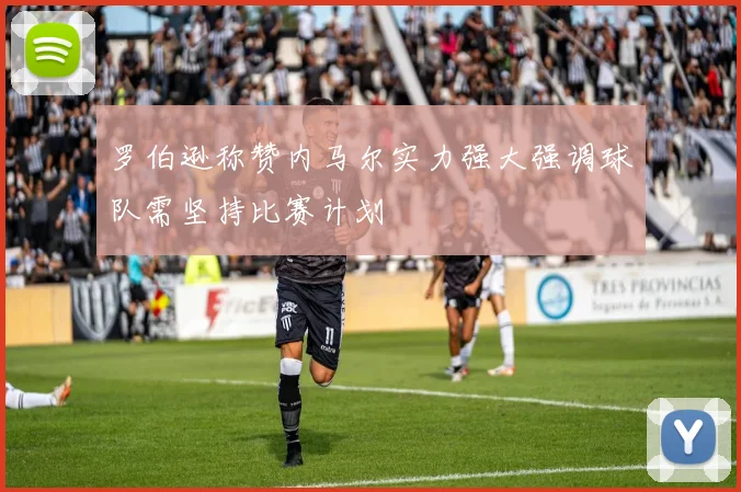 罗伯逊称赞内马尔实力强大强调球队需坚持比赛计划