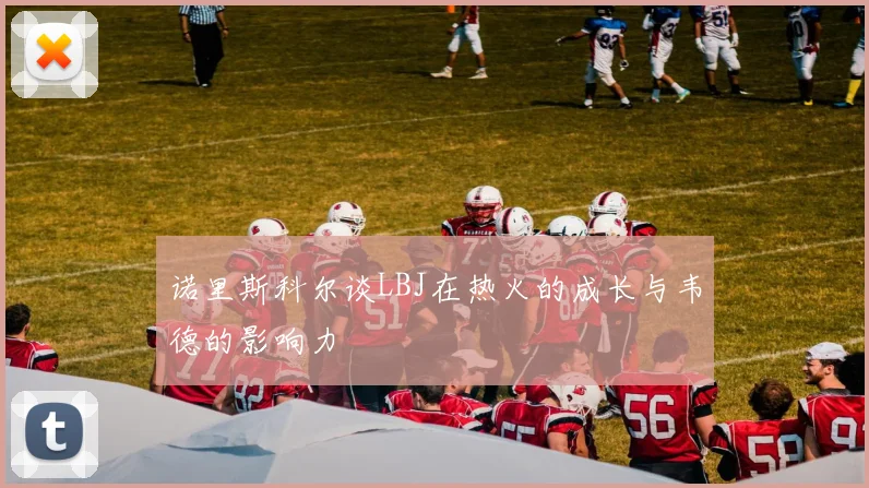 诺里斯科尔谈LBJ在热火的成长与韦德的影响力