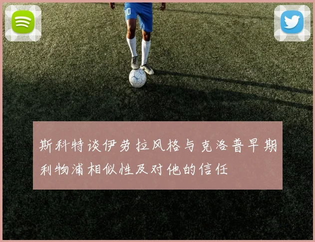 斯科特谈伊劳拉风格与克洛普早期利物浦相似性及对他的信任