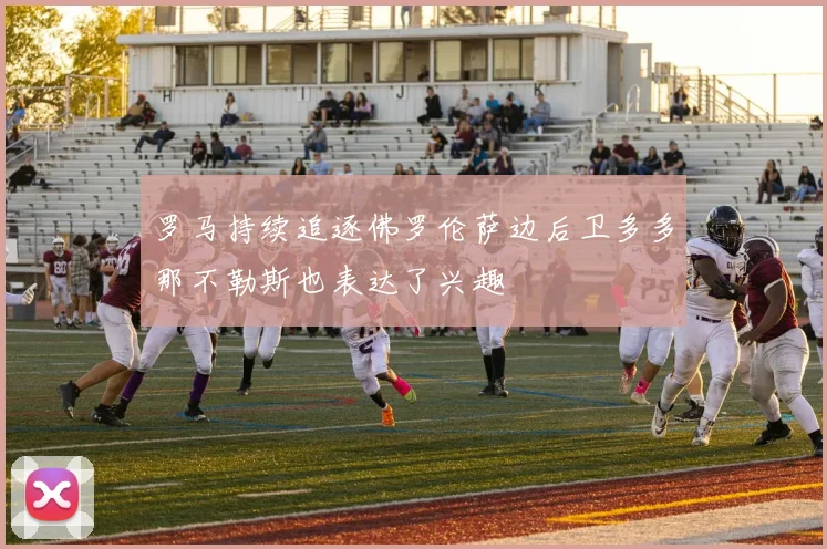罗马持续追逐佛罗伦萨边后卫多多那不勒斯也表达了兴趣