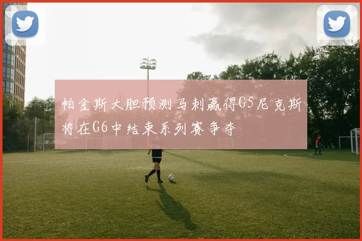 帕金斯大胆预测马刺赢得G5尼克斯将在G6中结束系列赛争夺