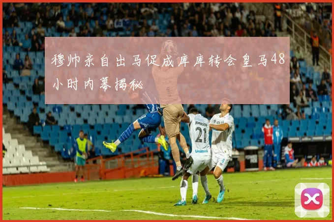 穆帅亲自出马促成库库转会皇马48小时内幕揭秘