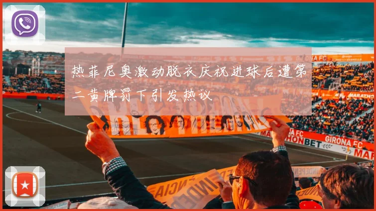 热菲尼奥激动脱衣庆祝进球后遭第二黄牌罚下引发热议