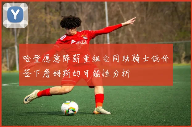 哈登愿意降薪重组合同助骑士低价签下詹姆斯的可能性分析