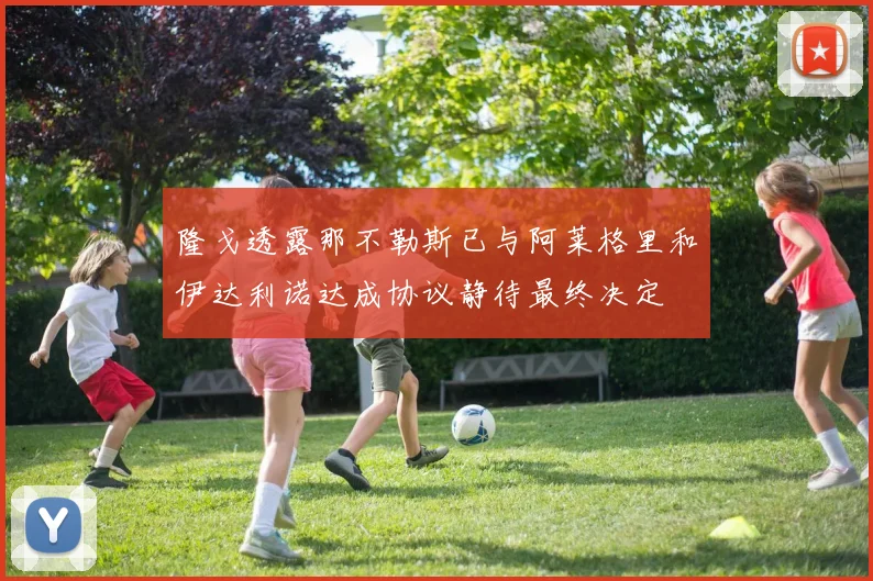 隆戈透露那不勒斯已与阿莱格里和伊达利诺达成协议静待最终决定