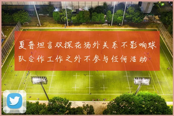 夏普坦言双探花场外关系不影响球队合作工作之外不参与任何活动