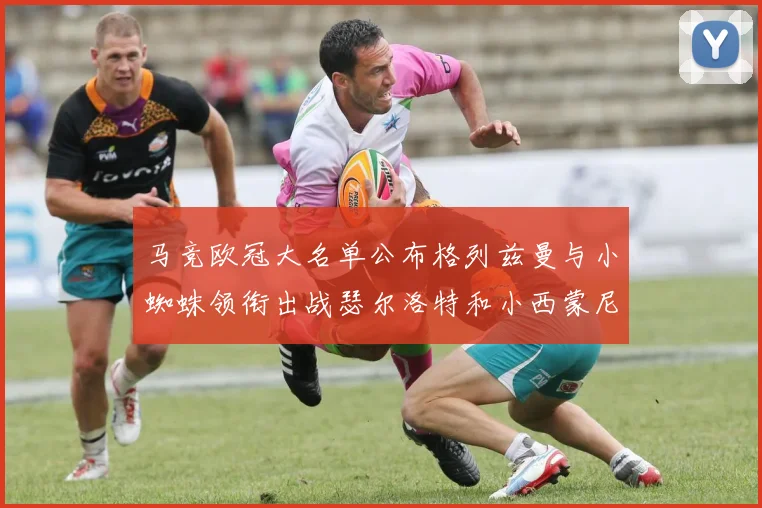 马竞欧冠大名单公布格列兹曼与小蜘蛛领衔出战瑟尔洛特和小西蒙尼在列