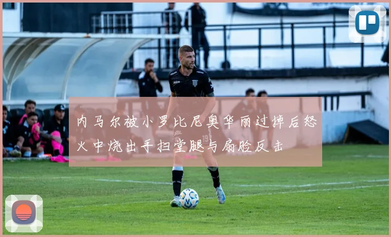 内马尔被小罗比尼奥华丽过掉后怒火中烧出手扫堂腿与扇脸反击