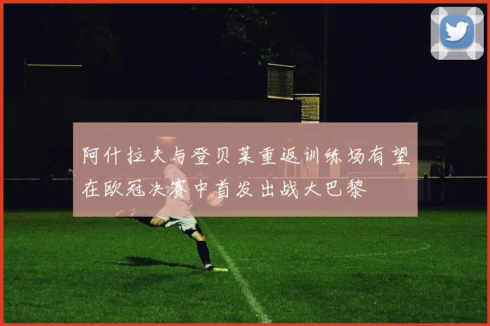 阿什拉夫与登贝莱重返训练场有望在欧冠决赛中首发出战大巴黎