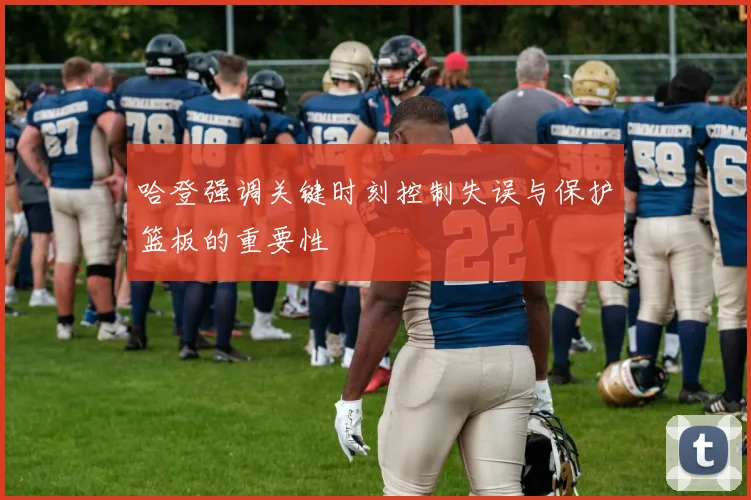 哈登强调关键时刻控制失误与保护篮板的重要性