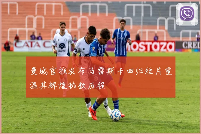 曼城官推发布马雷斯卡回归短片重温其辉煌执教历程