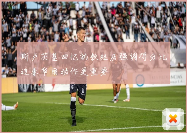 斯卢茨基回忆执教经历强调得分比追求华丽动作更重要
