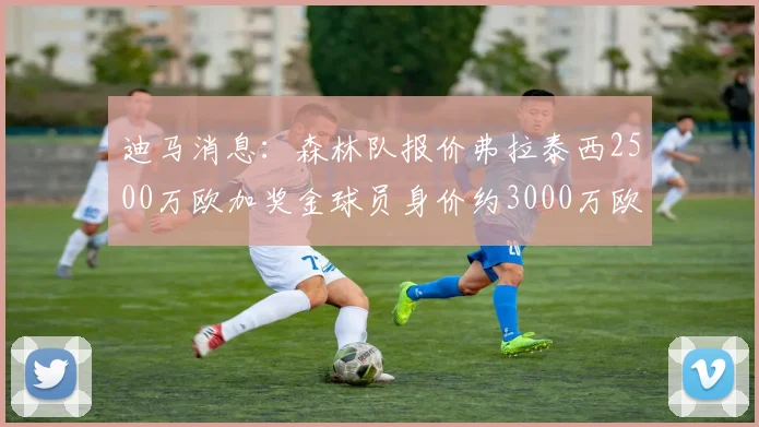 迪马消息：森林队报价弗拉泰西2500万欧加奖金球员身价约3000万欧