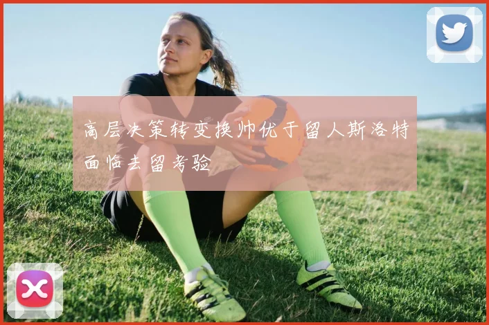 高层决策转变换帅优于留人斯洛特面临去留考验